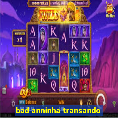 bad anninha transando